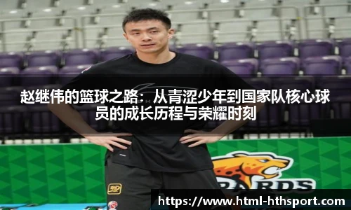 赵继伟的篮球之路:从青涩少年到国家队核心球员的成长历程与荣耀时刻